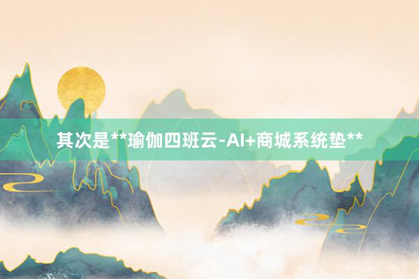其次是**瑜伽四班云-AI+商城系统垫**
