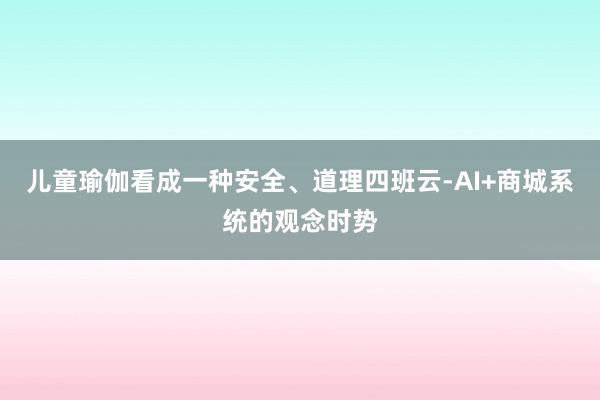 儿童瑜伽看成一种安全、道理四班云-AI+商城系统的观念时势