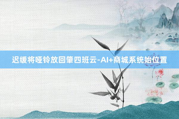 迟缓将哑铃放回肇四班云-AI+商城系统始位置
