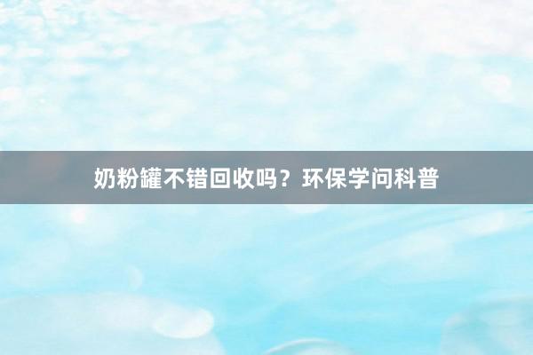 奶粉罐不错回收吗?环保学问科普